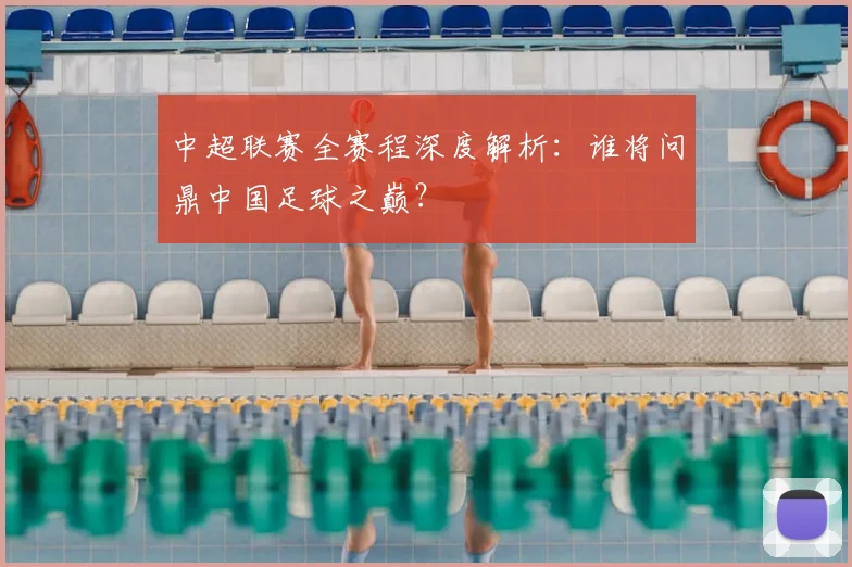中超联赛全赛程深度解析:谁将问鼎中国足球之巅?