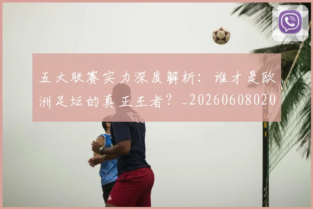 五大联赛实力深度解析:谁才是欧洲足坛的真正王者?_20260608020711