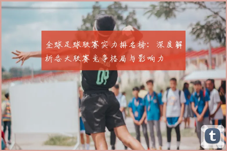 全球足球联赛实力排名榜:深度解析各大联赛竞争格局与影响力
