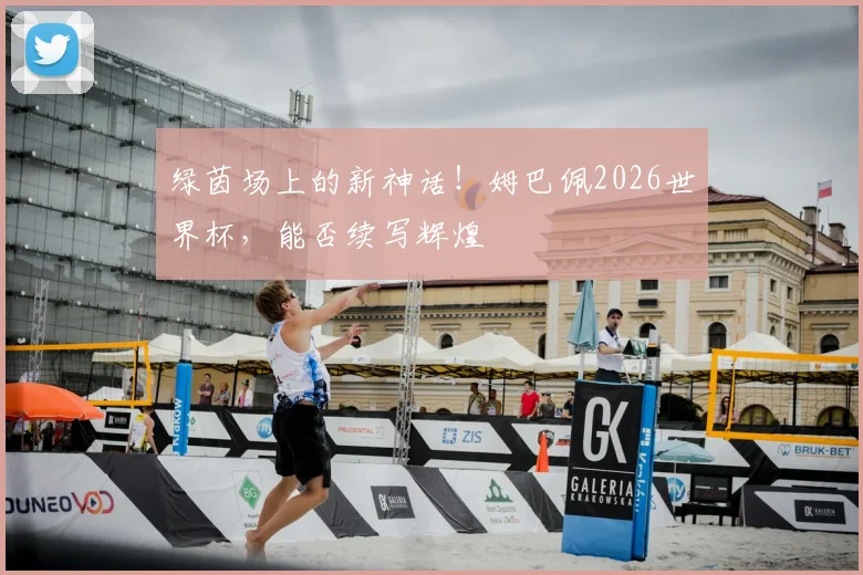 绿茵场上的新神话！姆巴佩2026世界杯，能否续写辉煌