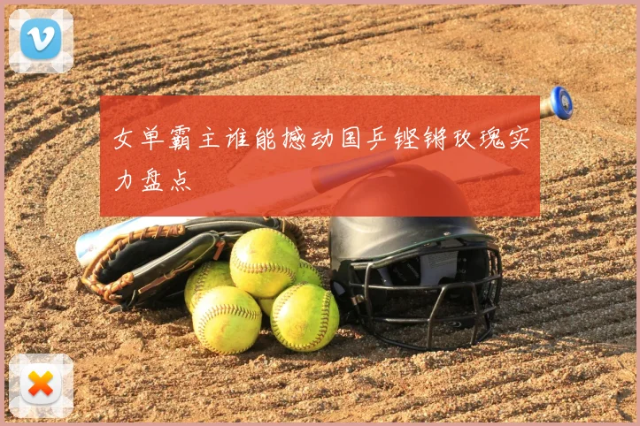 女单霸主谁能撼动国乒铿锵玫瑰实力盘点