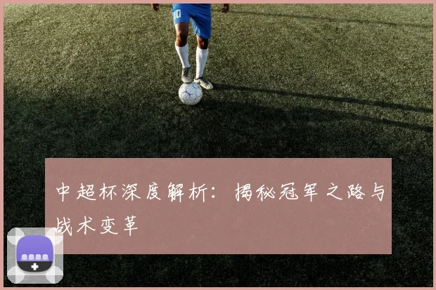 中超杯深度解析:揭秘冠军之路与战术变革