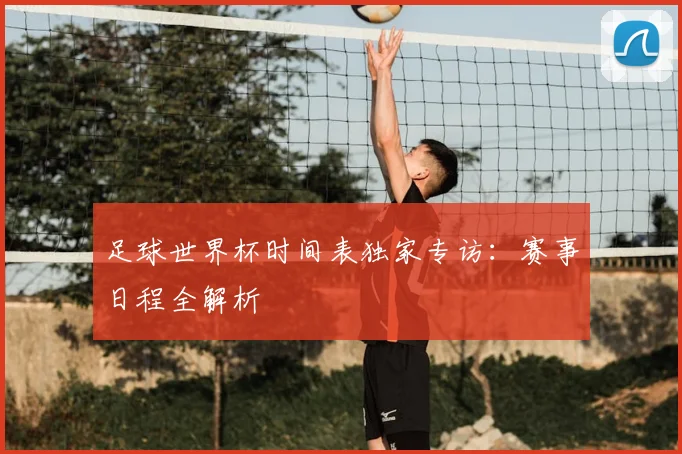 足球世界杯时间表独家专访：赛事日程全解析