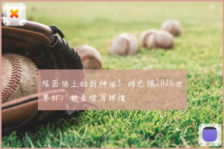 绿茵场上的新神话!姆巴佩2026世界杯,能否续写辉煌