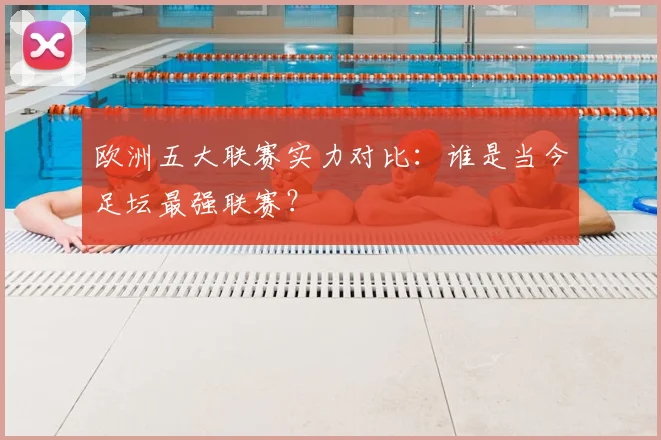 欧洲五大联赛实力对比:谁是当今足坛最强联赛?
