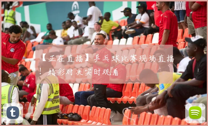 【正在直播】乒乓球比赛现场直播!精彩对决实时观看