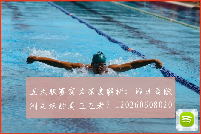 五大联赛实力深度解析:谁才是欧洲足坛的真正王者?_20260608020711