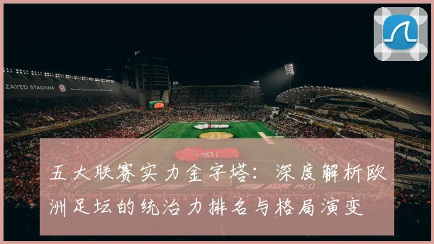 五大联赛实力金字塔:深度解析欧洲足坛的统治力排名与格局演变