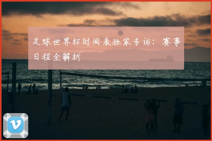 足球世界杯时间表独家专访:赛事日程全解析