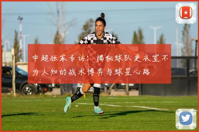 中超独家专访:揭秘球队更衣室不为人知的战术博弈与球星心路
