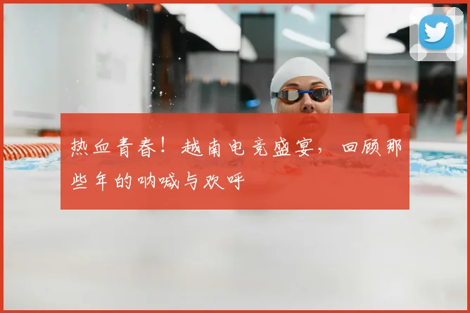 热血青春!越南电竞盛宴,回顾那些年的呐喊与欢呼