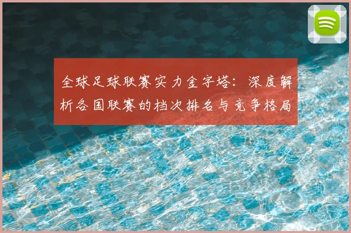 全球足球联赛实力金字塔:深度解析各国联赛的档次排名与竞争格局