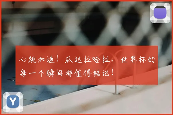 心跳加速!瓜达拉哈拉,世界杯的每一个瞬间都值得铭记!