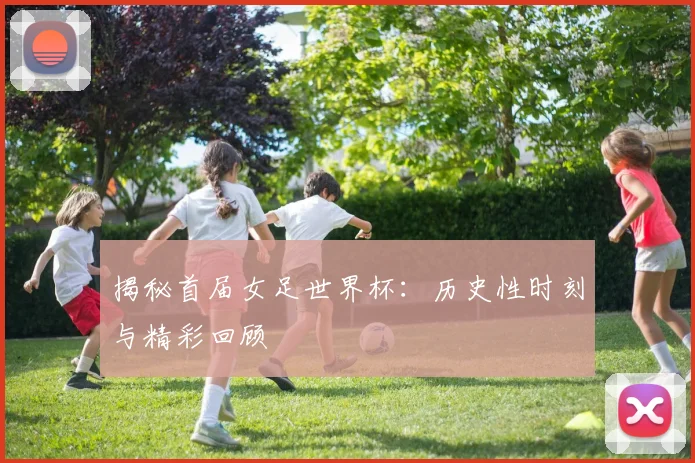 揭秘首届女足世界杯：历史性时刻与精彩回顾
