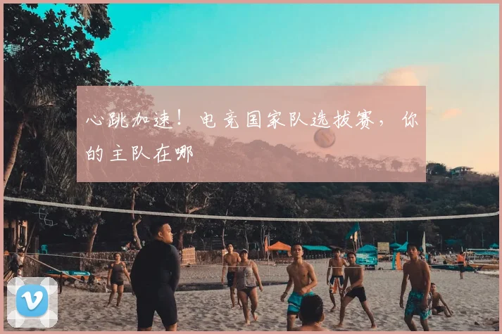 心跳加速！电竞国家队选拔赛，你的主队在哪