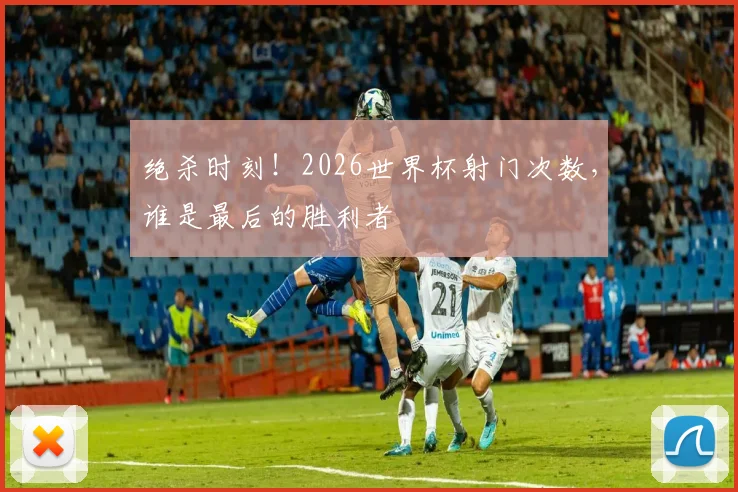 绝杀时刻！2026世界杯射门次数，谁是最后的胜利者
