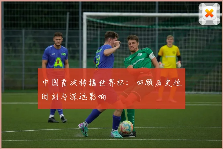 中国首次转播世界杯：回顾历史性时刻与深远影响