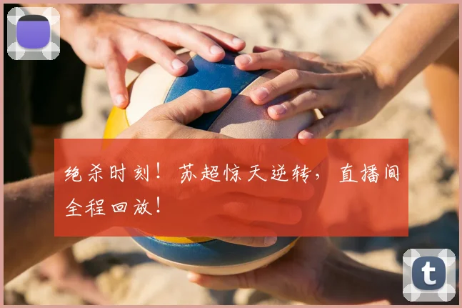绝杀时刻！苏超惊天逆转，直播间全程回放！