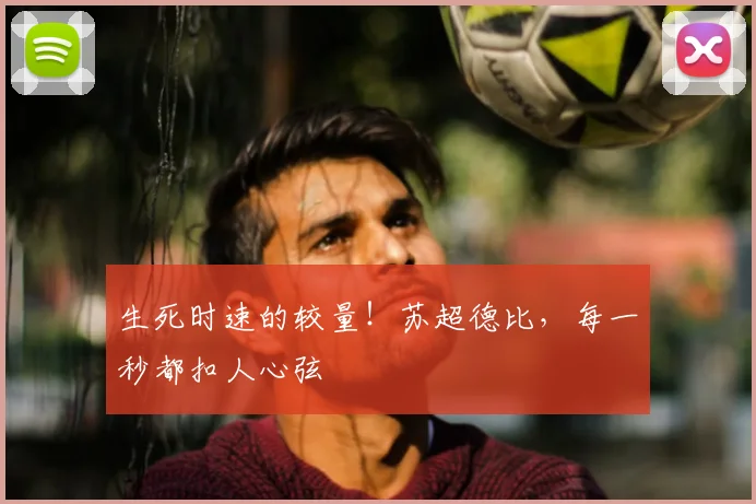 生死时速的较量！苏超德比，每一秒都扣人心弦