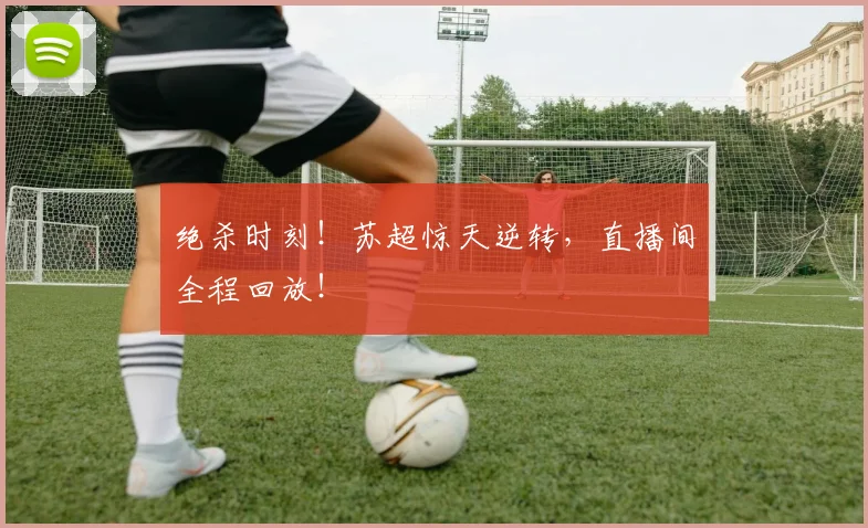 绝杀时刻！苏超惊天逆转，直播间全程回放！