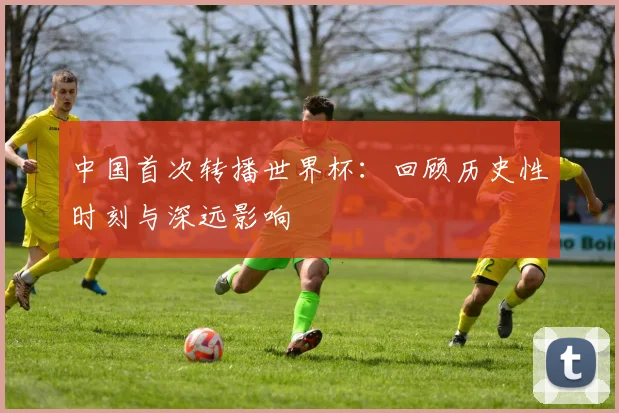 中国首次转播世界杯：回顾历史性时刻与深远影响